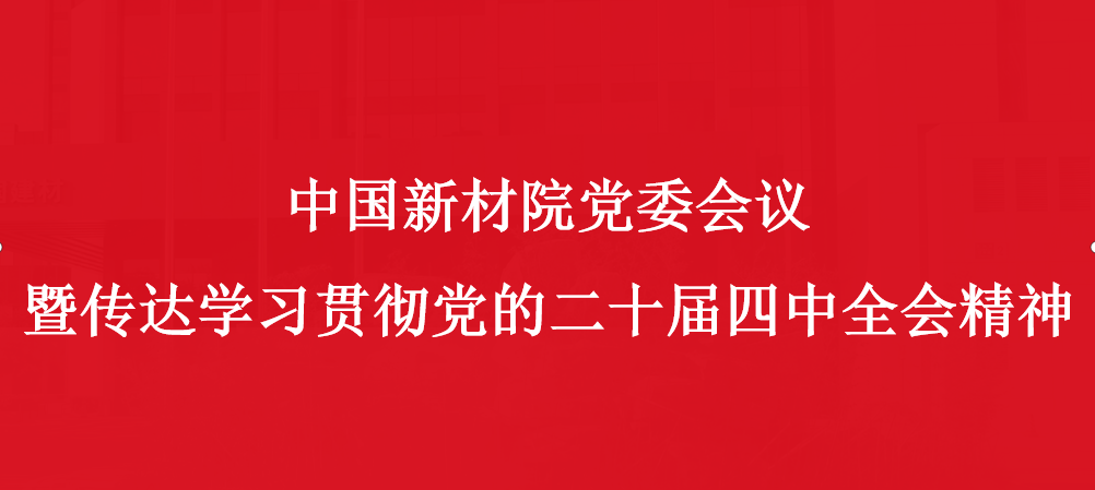 中國(guó)新材院召開(kāi)黨委會(huì)議暨傳達(dá)學(xué)習(xí)貫徹黨的二十屆四中全會(huì)精神